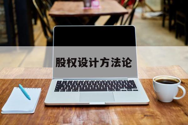 股权设计方法论(股权设计的主要原则)六安市