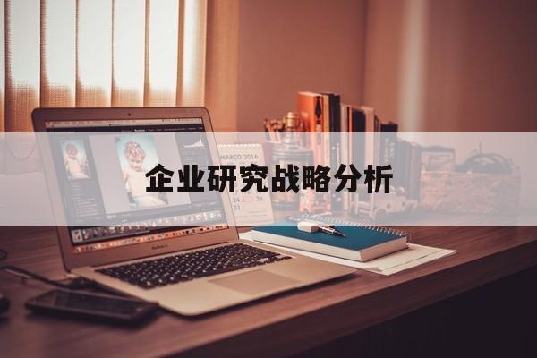 企业研究战略分析(企业战略研究的基本问题在于什么)六安市 企业研究战略分析(企业战略研究的基本问题在于什么)六安市
