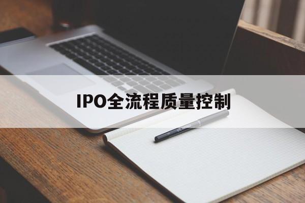 IPO全流程质量控制(ipo全流程质量控制是什么)六安市