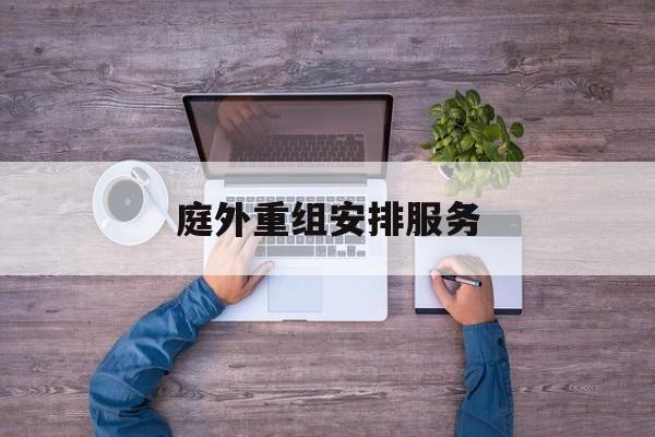 庭外重组安排服务(庭外重组和庭内重整)六安市