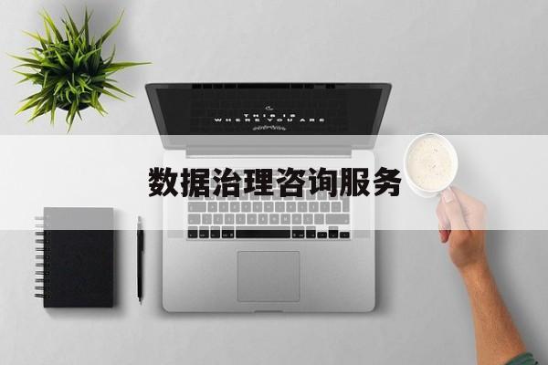 数据治理咨询服务(数据治理是什么工作)六安市